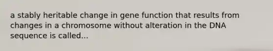 a stably heritable change in gene function that results from changes in a chromosome without alteration in the DNA sequence is called...