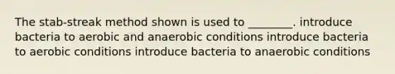 The stab-streak method shown is used to ________. introduce bacteria to aerobic and anaerobic conditions introduce bacteria to aerobic conditions introduce bacteria to anaerobic conditions