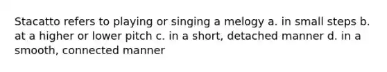 Stacatto refers to playing or singing a melogy a. in small steps b. at a higher or lower pitch c. in a short, detached manner d. in a smooth, connected manner