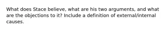 What does Stace believe, what are his two arguments, and what are the objections to it? Include a definition of external/internal causes.