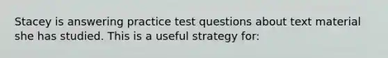 Stacey is answering practice test questions about text material she has studied. This is a useful strategy for: