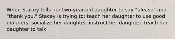 When Stacey tells her two-year-old daughter to say "please" and "thank you," Stacey is trying to: teach her daughter to use good manners. socialize her daughter. instruct her daughter. teach her daughter to talk.