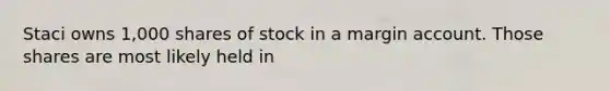 Staci owns 1,000 shares of stock in a margin account. Those shares are most likely held in