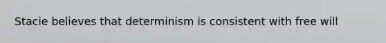 Stacie believes that determinism is consistent with free will