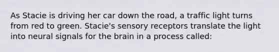 As Stacie is driving her car down the road, a traffic light turns from red to green. Stacie's sensory receptors translate the light into neural signals for the brain in a process called: