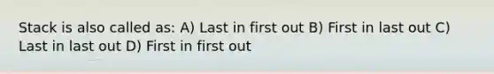 Stack is also called as: A) Last in first out B) First in last out C) Last in last out D) First in first out