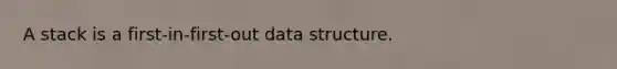 A stack is a first-in-first-out data structure.