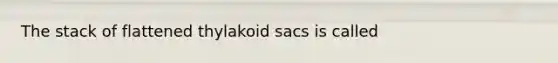 The stack of flattened thylakoid sacs is called