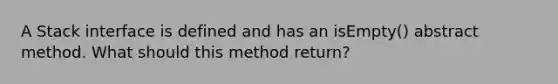 A Stack interface is defined and has an isEmpty() abstract method. What should this method return?