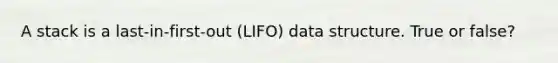 A stack is a last-in-first-out (LIFO) data structure. True or false?