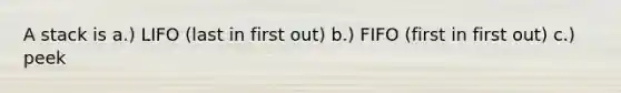 A stack is a.) LIFO (last in first out) b.) FIFO (first in first out) c.) peek