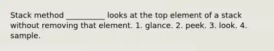 Stack method __________ looks at the top element of a stack without removing that element. 1. glance. 2. peek. 3. look. 4. sample.