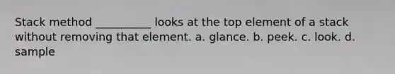 Stack method __________ looks at the top element of a stack without removing that element. a. glance. b. peek. c. look. d. sample