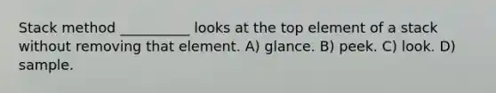 Stack method __________ looks at the top element of a stack without removing that element. A) glance. B) peek. C) look. D) sample.