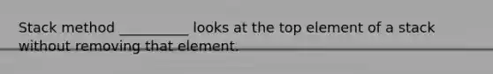 Stack method __________ looks at the top element of a stack without removing that element.