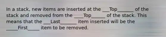 In a stack, new items are inserted at the ___Top_______ of the stack and removed from the ____Top______ of the stack. This means that the ___Last_______ item inserted will be the _____First_____ item to be removed.