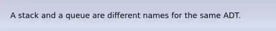 A stack and a queue are different names for the same ADT.