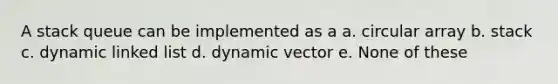 A stack queue can be implemented as a a. circular array b. stack c. dynamic linked list d. dynamic vector e. None of these