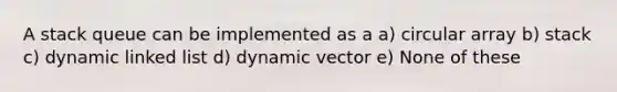 A stack queue can be implemented as a a) circular array b) stack c) dynamic linked list d) dynamic vector e) None of these