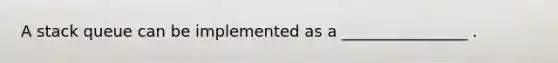 A stack queue can be implemented as a ________________ .