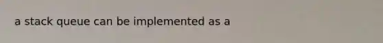 a stack queue can be implemented as a