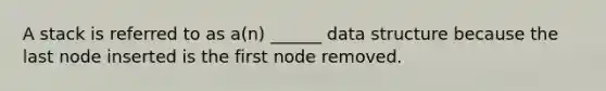 A stack is referred to as a(n) ______ data structure because the last node inserted is the first node removed.