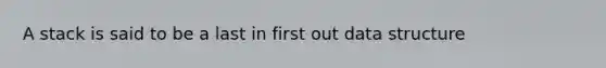 A stack is said to be a last in first out data structure