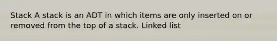 Stack A stack is an ADT in which items are only inserted on or removed from the top of a stack. Linked list