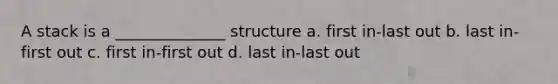 A stack is a ______________ structure a. first in-last out b. last in-first out c. first in-first out d. last in-last out