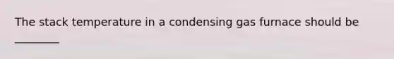 The stack temperature in a condensing gas furnace should be ________