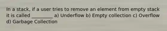 In a stack, if a user tries to remove an element from empty stack it is called _________ a) Underflow b) Empty collection c) Overflow d) Garbage Collection