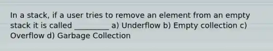 In a stack, if a user tries to remove an element from an empty stack it is called _________ a) Underflow b) Empty collection c) Overflow d) Garbage Collection