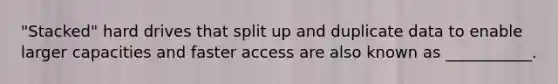 "Stacked" hard drives that split up and duplicate data to enable larger capacities and faster access are also known as ___________.