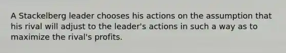 A Stackelberg leader chooses his actions on the assumption that his rival will adjust to the leader's actions in such a way as to maximize the rival's profits.