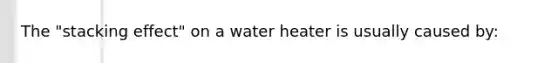 The "stacking effect" on a water heater is usually caused by: