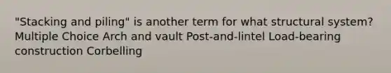 "Stacking and piling" is another term for what structural system? Multiple Choice Arch and vault Post-and-lintel Load-bearing construction Corbelling