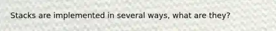 Stacks are implemented in several ways, what are they?