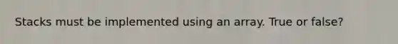 Stacks must be implemented using an array. True or false?