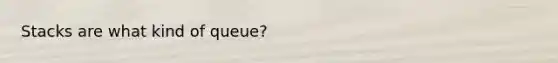 Stacks are what kind of queue?