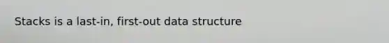 Stacks is a last-in, first-out data structure