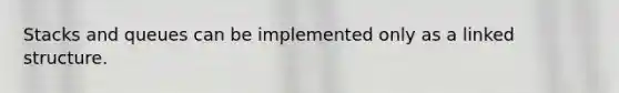 Stacks and queues can be implemented only as a linked structure.