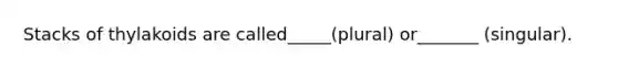 Stacks of thylakoids are called_____(plural) or_______ (singular).