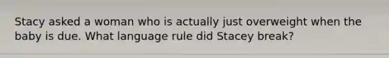 Stacy asked a woman who is actually just overweight when the baby is due. What language rule did Stacey break?