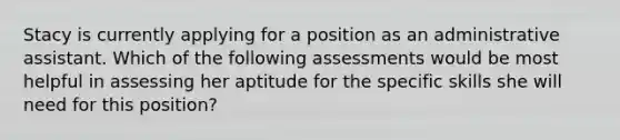 Stacy is currently applying for a position as an administrative assistant. Which of the following assessments would be most helpful in assessing her aptitude for the specific skills she will need for this position?