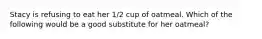 Stacy is refusing to eat her 1/2 cup of oatmeal. Which of the following would be a good substitute for her oatmeal?