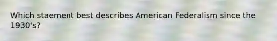 Which staement best describes American Federalism since the 1930's?