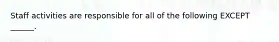 Staff activities are responsible for all of the following EXCEPT ______.