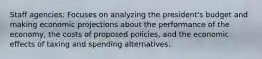 Staff agencies: Focuses on analyzing the president's budget and making economic projections about the performance of the economy, the costs of proposed policies, and the economic effects of taxing and spending alternatives.