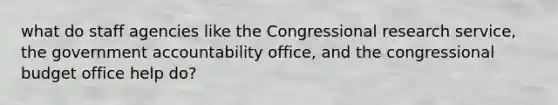 what do staff agencies like the Congressional research service, the government accountability office, and the congressional budget office help do?