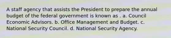 A staff agency that assists the President to prepare the annual budget of the federal government is known as . a. Council Economic Advisors. b. Office Management and Budget. c. National Security Council. d. National Security Agency.